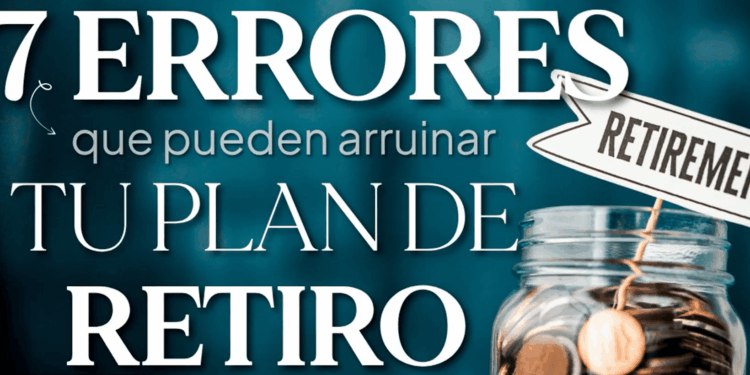 7 Errores comunes que pueden arruinar tu plan de retiro
